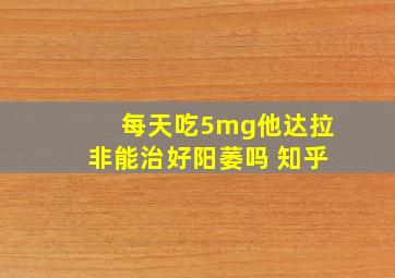 每天吃5mg他达拉非能治好阳萎吗 知乎